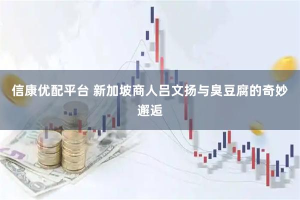 信康优配平台 新加坡商人吕文扬与臭豆腐的奇妙邂逅