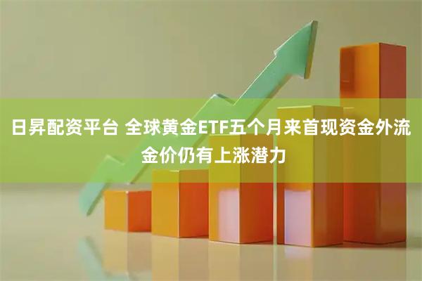 日昇配资平台 全球黄金ETF五个月来首现资金外流 金价仍有上涨潜力