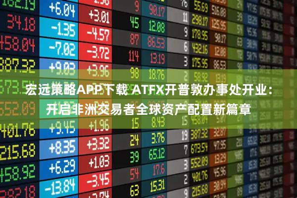 宏远策略APP下载 ATFX开普敦办事处开业：开启非洲交易者全球资产配置新篇章
