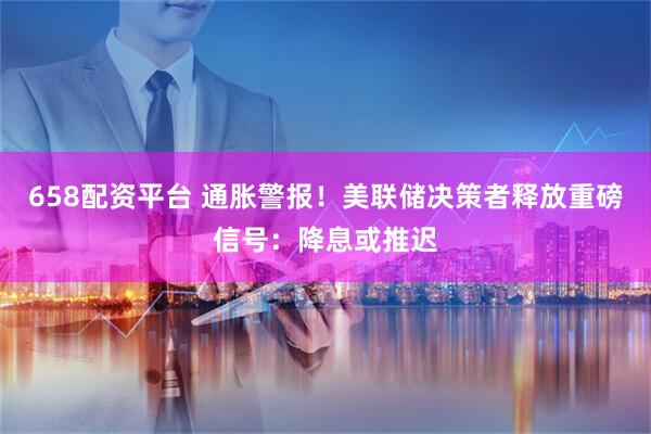 658配资平台 通胀警报！美联储决策者释放重磅信号：降息或推迟