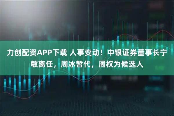 力创配资APP下载 人事变动！中银证券董事长宁敏离任，周冰暂代，周权为候选人
