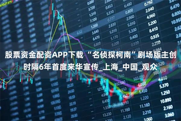 股票资金配资APP下载 “名侦探柯南”剧场版主创时隔6年首度来华宣传_上海_中国_观众