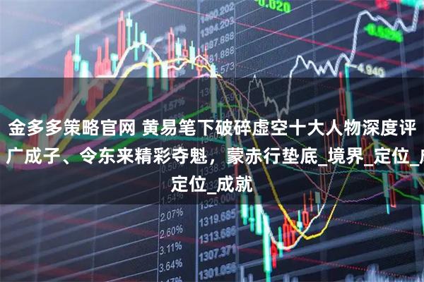 金多多策略官网 黄易笔下破碎虚空十大人物深度评析：广成子、令东来精彩夺魁，蒙赤行垫底_境界_定位_成就