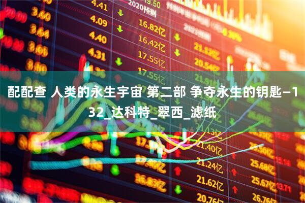 配配查 人类的永生宇宙 第二部 争夺永生的钥匙—132_达科特_翠西_滤纸