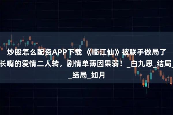 炒股怎么配资APP下载 《临江仙》被联手做局了！没长嘴的爱情二人转，剧情单薄因果弱！_白九思_结局_如月