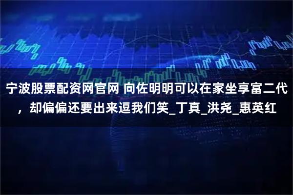 宁波股票配资网官网 向佐明明可以在家坐享富二代，却偏偏还要出来逗我们笑_丁真_洪尧_惠英红