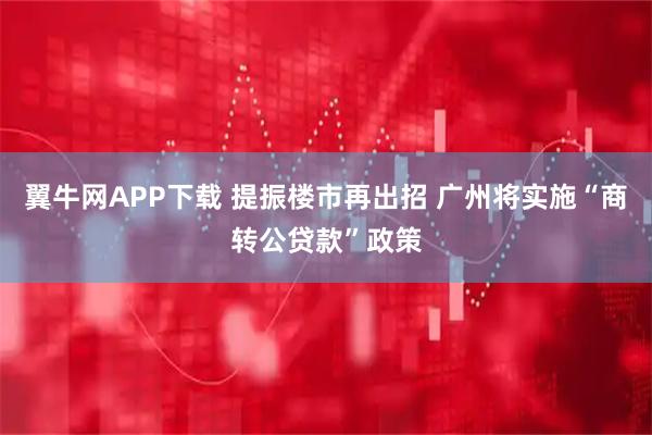 翼牛网APP下载 提振楼市再出招 广州将实施“商转公贷款”政策