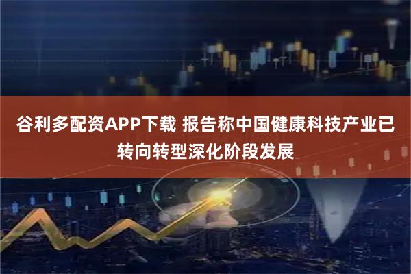 谷利多配资APP下载 报告称中国健康科技产业已转向转型深化阶段发展