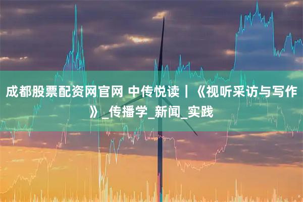 成都股票配资网官网 中传悦读｜《视听采访与写作》_传播学_新闻_实践