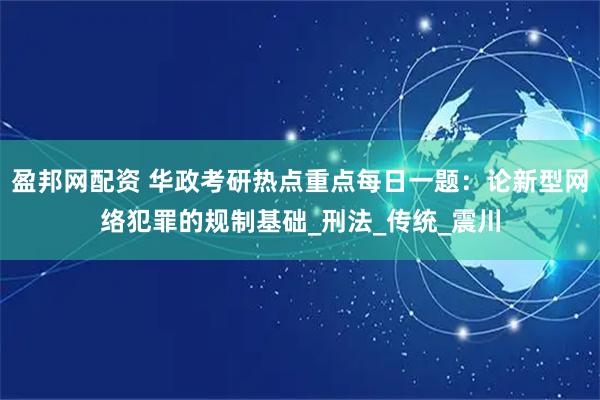 盈邦网配资 华政考研热点重点每日一题：论新型网络犯罪的规制基础_刑法_传统_震川