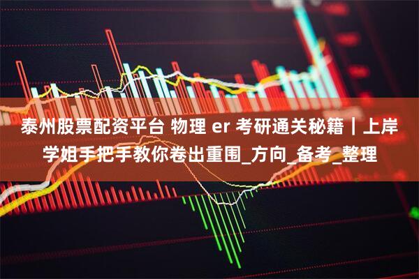 泰州股票配资平台 物理 er 考研通关秘籍｜上岸学姐手把手教你卷出重围_方向_备考_整理