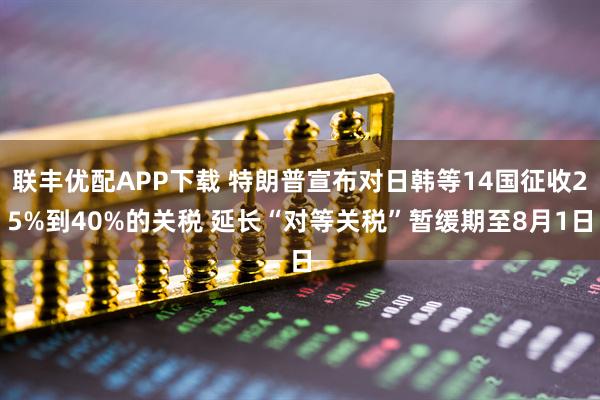 联丰优配APP下载 特朗普宣布对日韩等14国征收25%到40%的关税 延长“对等关税”暂缓期至8月1日
