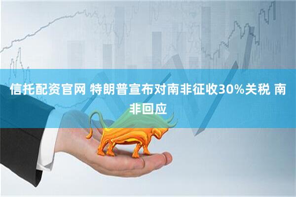 信托配资官网 特朗普宣布对南非征收30%关税 南非回应