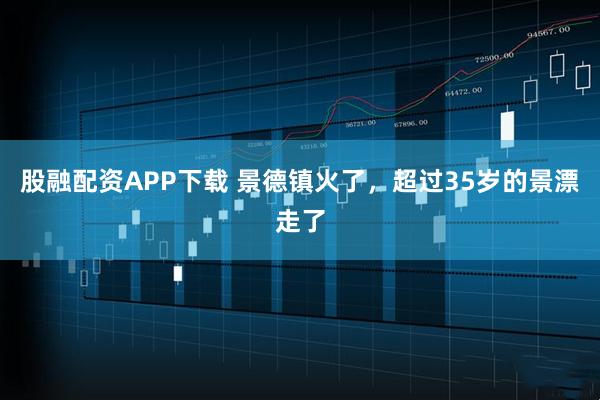 股融配资APP下载 景德镇火了，超过35岁的景漂走了