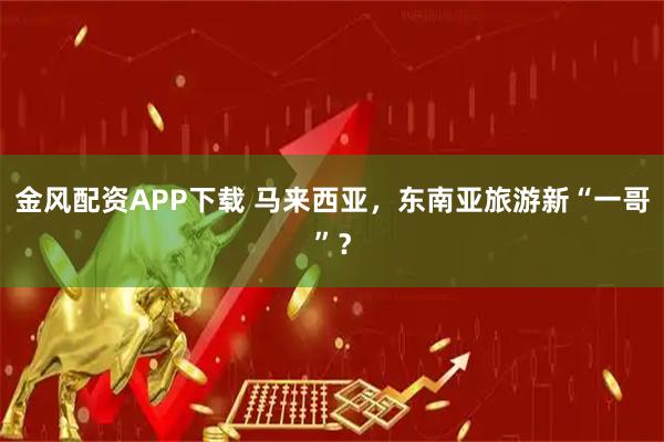 金风配资APP下载 马来西亚，东南亚旅游新“一哥”？