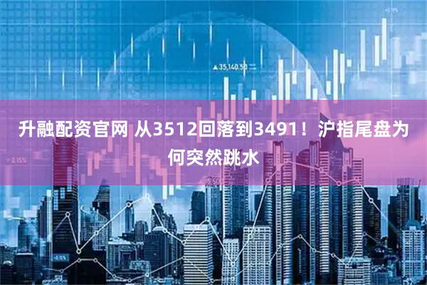 升融配资官网 从3512回落到3491！沪指尾盘为何突然跳水