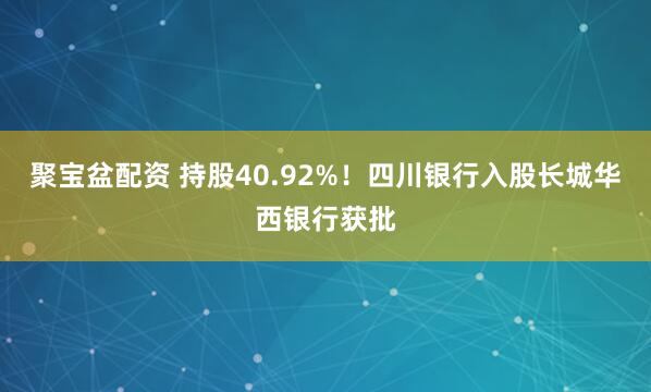 聚宝盆配资 持股40.92%！四川银行入股长城华西银行获批
