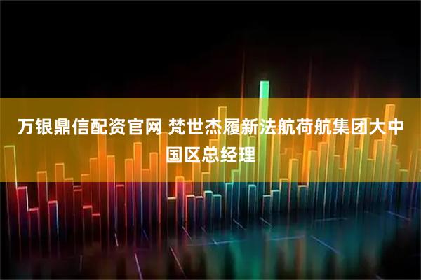 万银鼎信配资官网 梵世杰履新法航荷航集团大中国区总经理