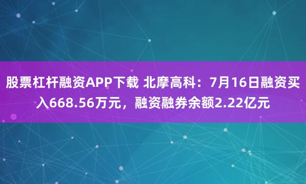 股票杠杆融资APP下载 北摩高科：7月16日融资买入668.56万元，融资融券余额2.22亿元