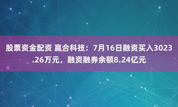 股票资金配资 赢合科技：7月16日融资买入3023.26万元，融资融券余额8.24亿元
