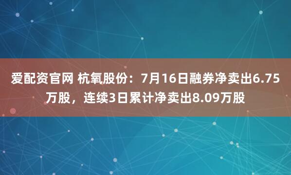 爱配资官网 杭氧股份：7月16日融券净卖出6.75万股，连续3日累计净卖出8.09万股