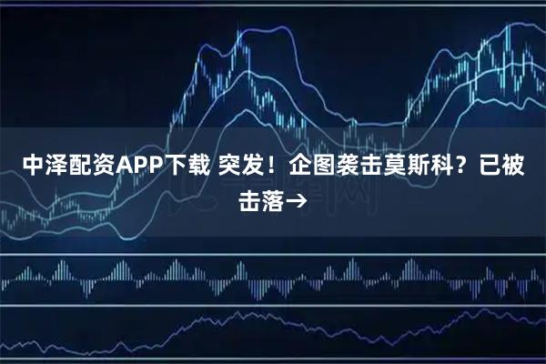 中泽配资APP下载 突发！企图袭击莫斯科？已被击落→