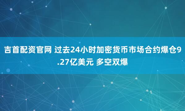 吉首配资官网 过去24小时加密货币市场合约爆仓9.27亿美元 多空双爆