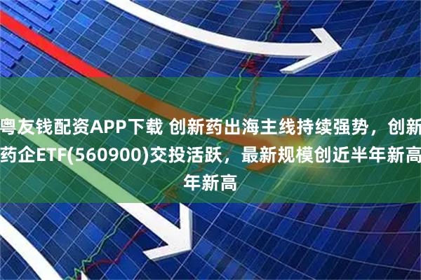 粤友钱配资APP下载 创新药出海主线持续强势，创新药企ETF(560900)交投活跃，最新规模创近半年新高