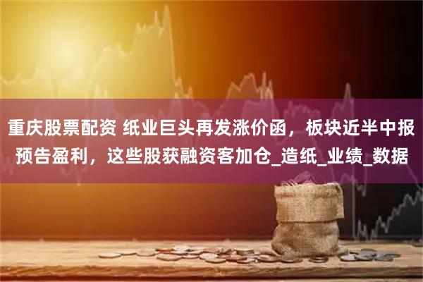 重庆股票配资 纸业巨头再发涨价函，板块近半中报预告盈利，这些股获融资客加仓_造纸_业绩_数据