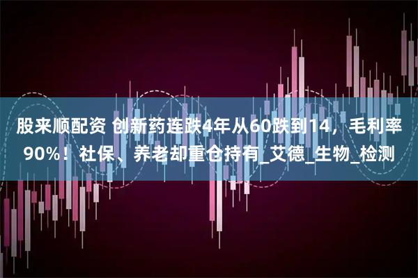 股来顺配资 创新药连跌4年从60跌到14，毛利率90%！社保、养老却重仓持有_艾德_生物_检测