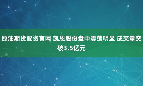 原油期货配资官网 凯恩股份盘中震荡明显 成交量突破3.5亿元