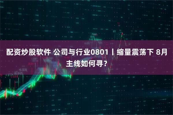 配资炒股软件 公司与行业0801丨缩量震荡下 8月主线如何寻？