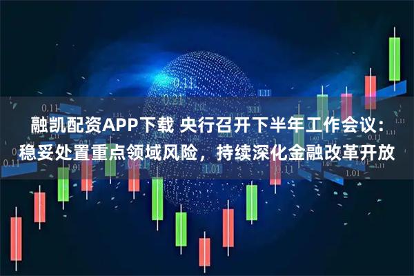融凯配资APP下载 央行召开下半年工作会议：稳妥处置重点领域风险，持续深化金融改革开放