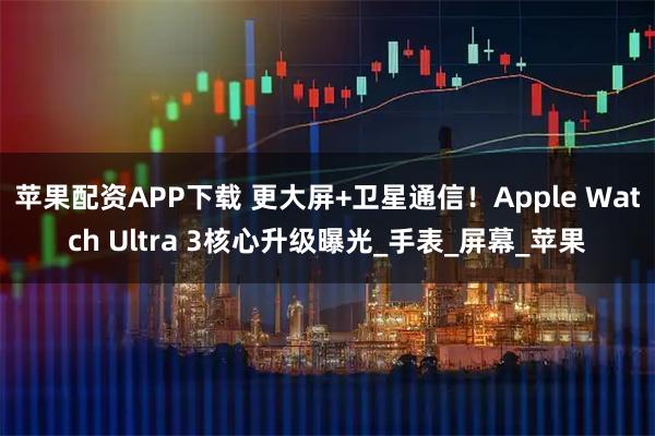 苹果配资APP下载 更大屏+卫星通信！Apple Watch Ultra 3核心升级曝光_手表_屏幕_苹果