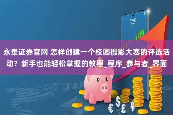 永崋证券官网 怎样创建一个校园摄影大赛的评选活动？新手也能轻松掌握的教程_程序_参与者_界面