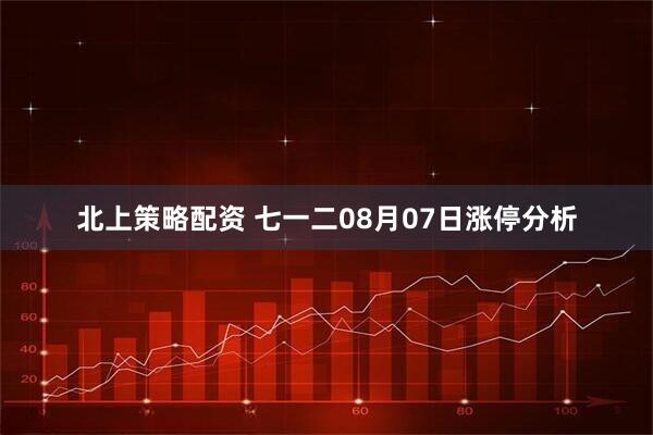 北上策略配资 七一二08月07日涨停分析