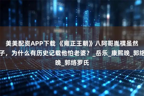 美美配资APP下载 《雍正王朝》八阿哥胤禩虽然是皇子，为什么有历史记载他怕老婆？_岳乐_康熙晚_郭络罗氏