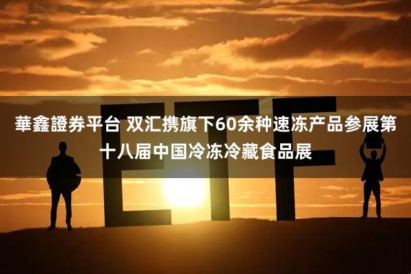 華鑫證券平台 双汇携旗下60余种速冻产品参展第十八届中国冷冻冷藏食品展
