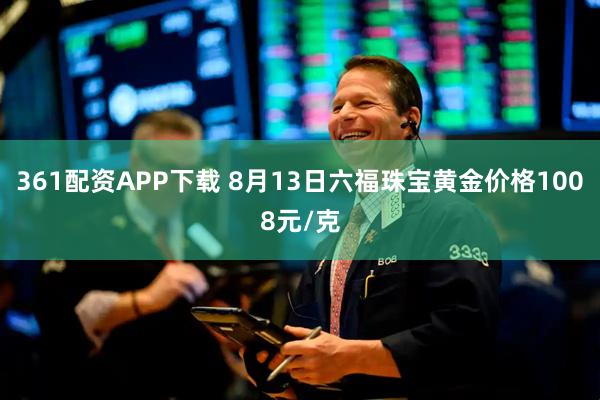 361配资APP下载 8月13日六福珠宝黄金价格1008元/克