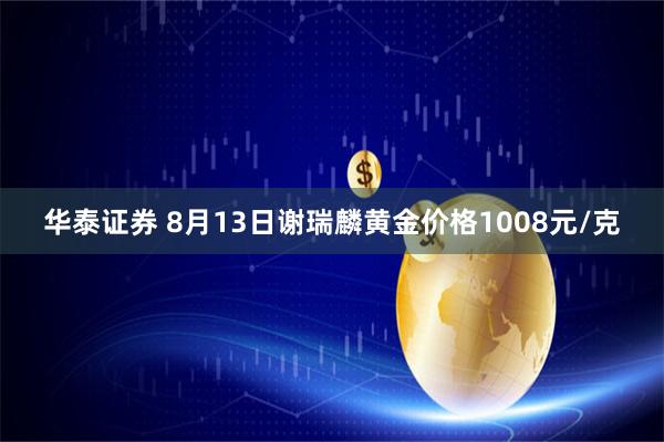 华泰证券 8月13日谢瑞麟黄金价格1008元/克