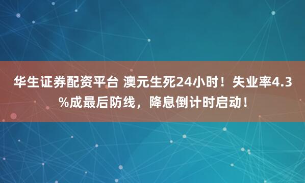 华生证券配资平台 澳元生死24小时！失业率4.3%成最后防线，降息倒计时启动！