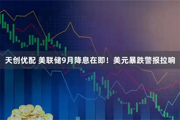 天创优配 美联储9月降息在即！美元暴跌警报拉响