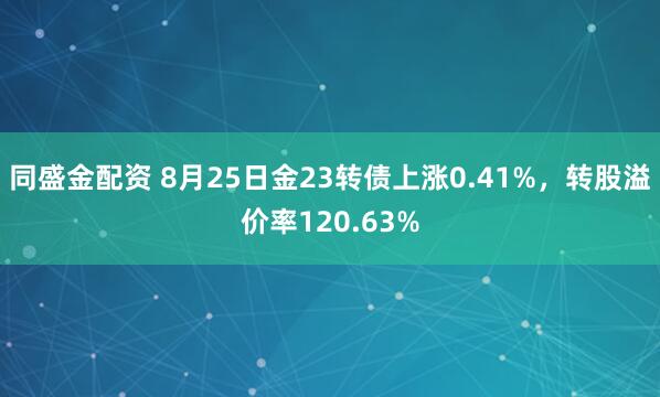 同盛金配资 8月25日金23转债上涨0.41%，转股溢价率120.63%