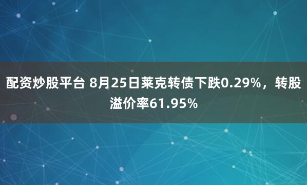配资炒股平台 8月25日莱克转债下跌0.29%，转股溢价率61.95%