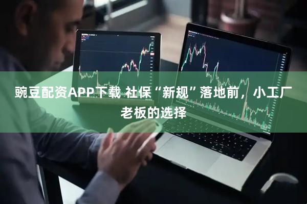 豌豆配资APP下载 社保“新规”落地前，小工厂老板的选择