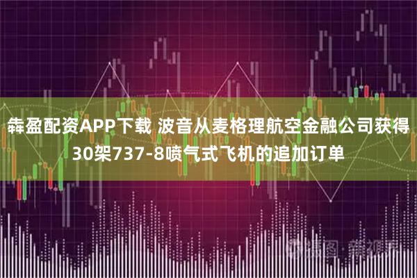 犇盈配资APP下载 波音从麦格理航空金融公司获得30架737-8喷气式飞机的追加订单