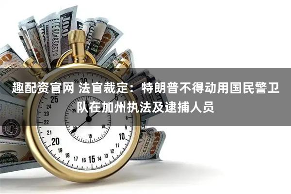 趣配资官网 法官裁定：特朗普不得动用国民警卫队在加州执法及逮捕人员