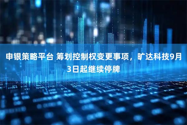 申银策略平台 筹划控制权变更事项，旷达科技9月3日起继续停牌
