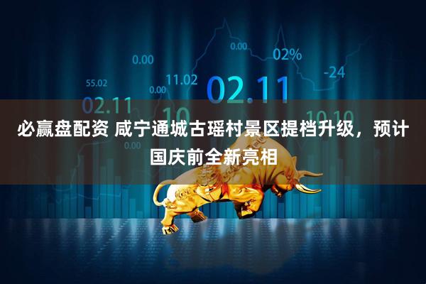 必赢盘配资 咸宁通城古瑶村景区提档升级，预计国庆前全新亮相