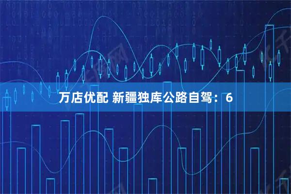 万店优配 新疆独库公路自驾：6
